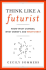 Think Like a Futurist: Know What Changes, What Doesn’t, and What’s Next